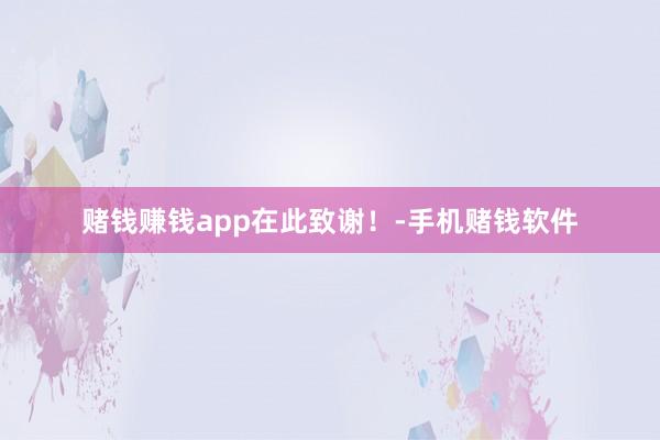 赌钱赚钱app在此致谢！-手机赌钱软件