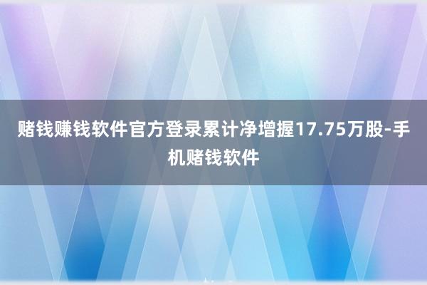 赌钱赚钱软件官方登录累计净增握17.75万股-手机赌钱软件