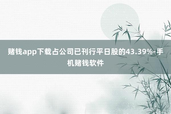 赌钱app下载占公司已刊行平日股的43.39%-手机赌钱软件