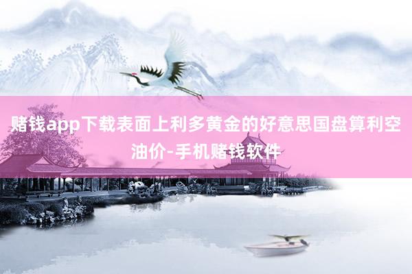 赌钱app下载表面上利多黄金的好意思国盘算利空油价-手机赌钱软件