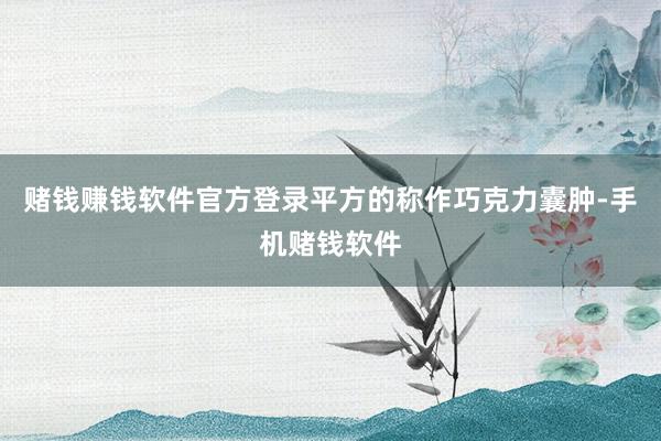 赌钱赚钱软件官方登录平方的称作巧克力囊肿-手机赌钱软件