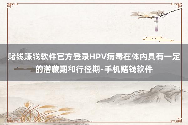 赌钱赚钱软件官方登录HPV病毒在体内具有一定的潜藏期和行径期-手机赌钱软件