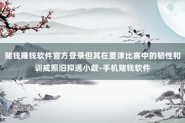 赌钱赚钱软件官方登录但其在要津比赛中的韧性和训戒照旧抑遏小觑-手机赌钱软件