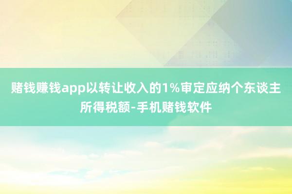 赌钱赚钱app以转让收入的1%审定应纳个东谈主所得税额-手机赌钱软件