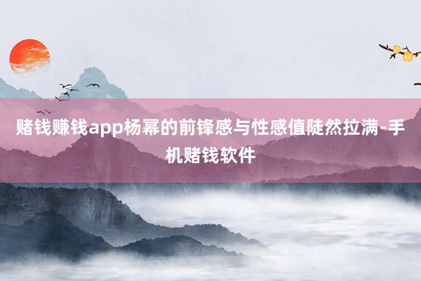 赌钱赚钱app杨幂的前锋感与性感值陡然拉满-手机赌钱软件