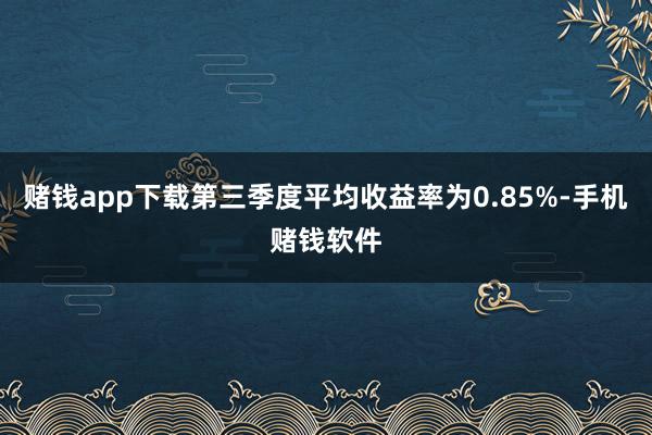 赌钱app下载第三季度平均收益率为0.85%-手机赌钱软件