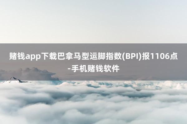 赌钱app下载巴拿马型运脚指数(BPI)报1106点-手机赌钱软件