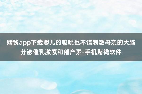 赌钱app下载婴儿的吸吮也不错刺激母亲的大脑分泌催乳激素和催产素-手机赌钱软件