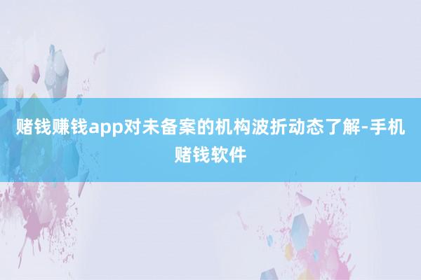 赌钱赚钱app对未备案的机构波折动态了解-手机赌钱软件