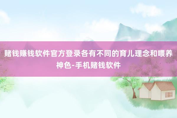 赌钱赚钱软件官方登录各有不同的育儿理念和喂养神色-手机赌钱软件