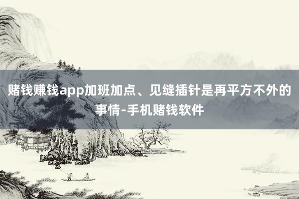赌钱赚钱app加班加点、见缝插针是再平方不外的事情-手机赌钱软件