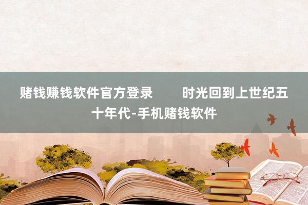 赌钱赚钱软件官方登录        时光回到上世纪五十年代-手机赌钱软件