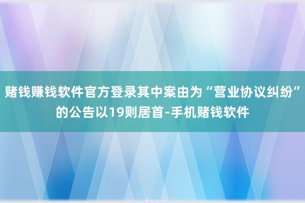 赌钱赚钱软件官方登录其中案由为“营业协议纠纷”的公告以19则居首-手机赌钱软件