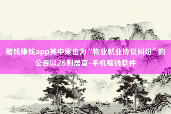 赌钱赚钱app其中案由为“物业就业协议纠纷”的公告以26则居首-手机赌钱软件