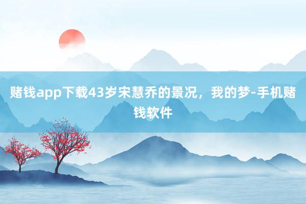 赌钱app下载43岁宋慧乔的景况，我的梦-手机赌钱软件