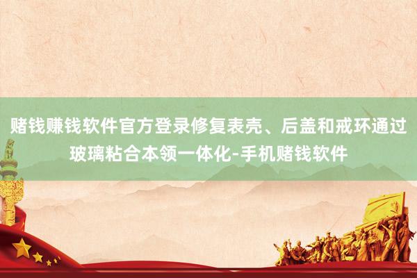 赌钱赚钱软件官方登录修复表壳、后盖和戒环通过玻璃粘合本领一体化-手机赌钱软件