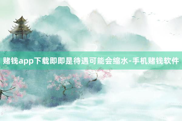 赌钱app下载即即是待遇可能会缩水-手机赌钱软件