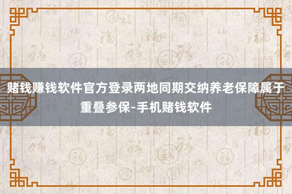 赌钱赚钱软件官方登录两地同期交纳养老保障属于重叠参保-手机赌钱软件