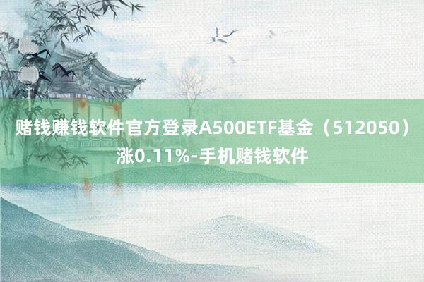 赌钱赚钱软件官方登录A500ETF基金（512050）涨0.11%-手机赌钱软件