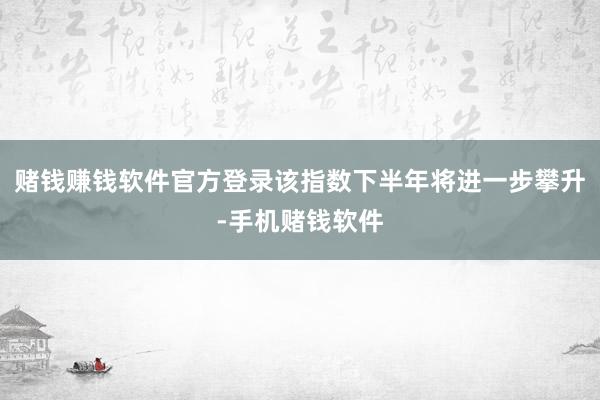 赌钱赚钱软件官方登录该指数下半年将进一步攀升-手机赌钱软件