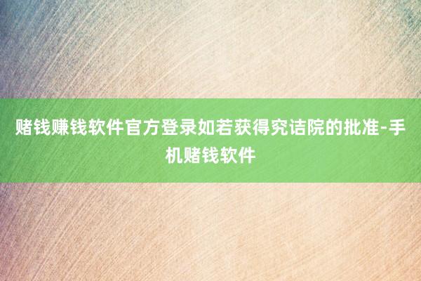 赌钱赚钱软件官方登录　　如若获得究诘院的批准-手机赌钱软件