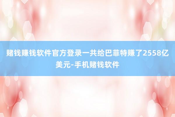 赌钱赚钱软件官方登录一共给巴菲特赚了2558亿美元-手机赌钱软件