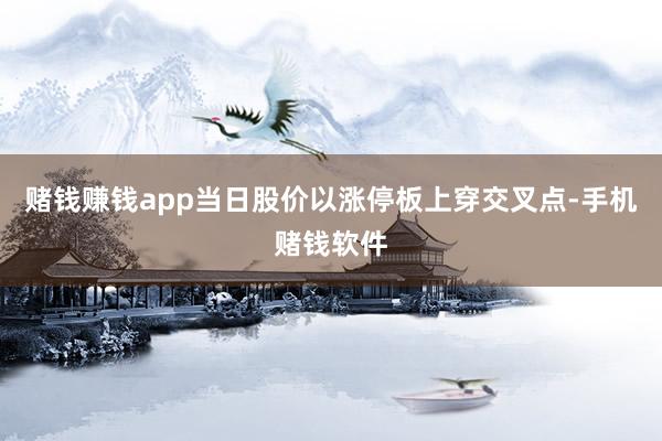 赌钱赚钱app当日股价以涨停板上穿交叉点-手机赌钱软件