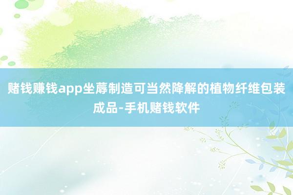 赌钱赚钱app坐蓐制造可当然降解的植物纤维包装成品-手机赌钱软件