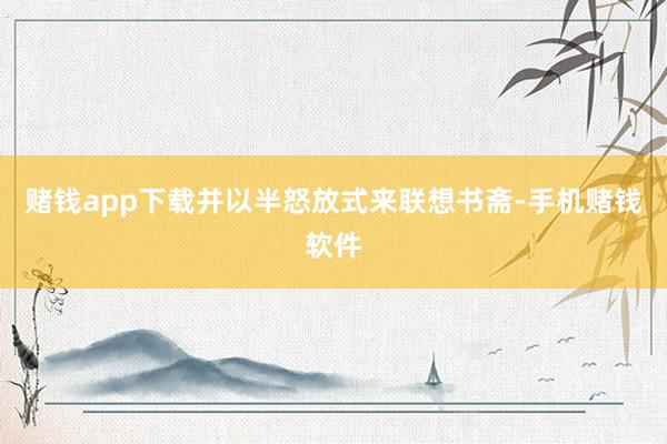 赌钱app下载并以半怒放式来联想书斋-手机赌钱软件