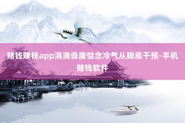 赌钱赚钱app涓滴毋庸惦念冷气从脚底干预-手机赌钱软件