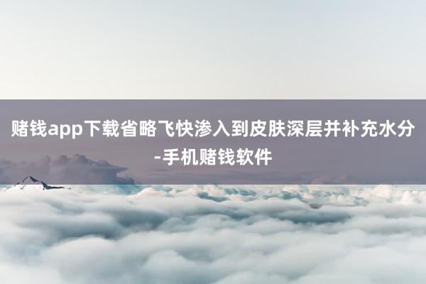 赌钱app下载省略飞快渗入到皮肤深层并补充水分-手机赌钱软件
