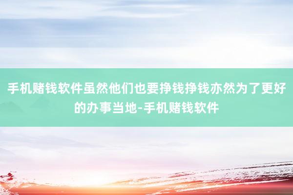 手机赌钱软件虽然他们也要挣钱挣钱亦然为了更好的办事当地-手机赌钱软件