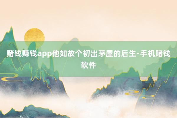 赌钱赚钱app他如故个初出茅屋的后生-手机赌钱软件