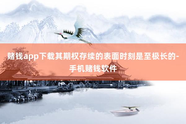 赌钱app下载其期权存续的表面时刻是至极长的-手机赌钱软件