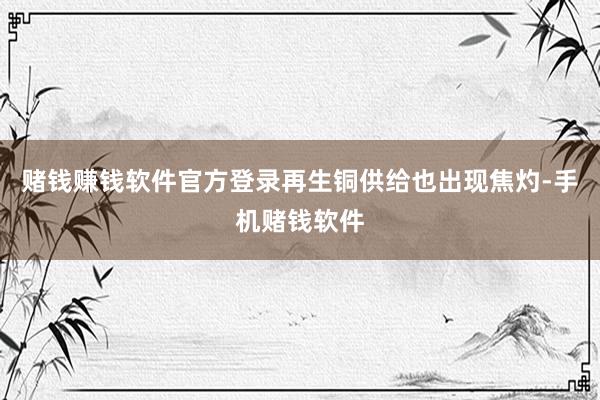 赌钱赚钱软件官方登录再生铜供给也出现焦灼-手机赌钱软件