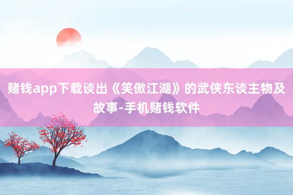 赌钱app下载谈出《笑傲江湖》的武侠东谈主物及故事-手机赌钱软件