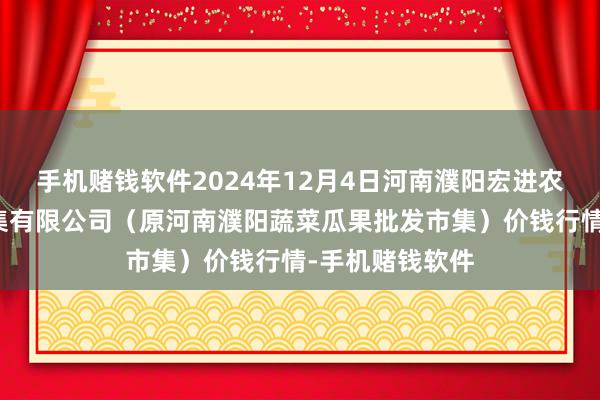 手机赌钱软件2024年12月4日河南濮阳宏进农副家具批发市集有限公司(原河南濮阳蔬菜瓜果批发市集)价钱行情-手机赌钱软件