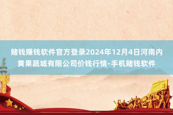 赌钱赚钱软件官方登录2024年12月4日河南内黄果蔬城有限公司价钱行情-手机赌钱软件