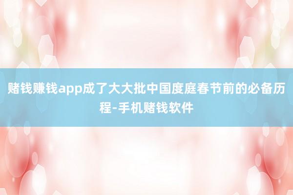 赌钱赚钱app成了大大批中国度庭春节前的必备历程-手机赌钱软件