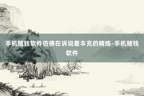 手机赌钱软件仿佛在诉说着丰充的精炼-手机赌钱软件