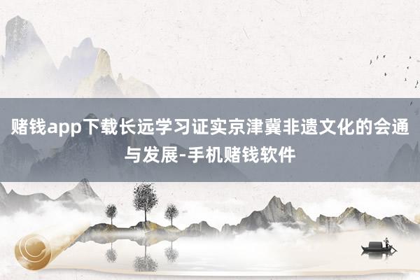赌钱app下载长远学习证实京津冀非遗文化的会通与发展-手机赌钱软件