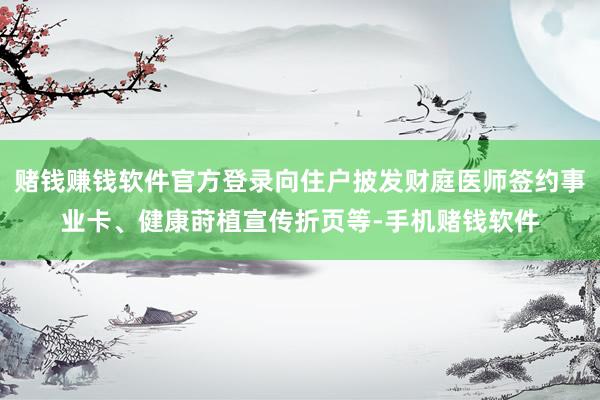 赌钱赚钱软件官方登录向住户披发财庭医师签约事业卡、健康莳植宣传折页等-手机赌钱软件