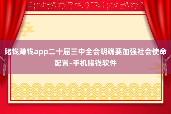 赌钱赚钱app二十届三中全会明确要加强社会使命配置-手机赌钱软件