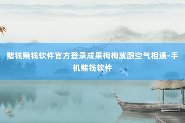 赌钱赚钱软件官方登录成果梅梅就跟空气相通-手机赌钱软件