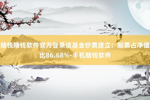 赌钱赚钱软件官方登录该基金钞票建立：股票占净值比86.68%-手机赌钱软件