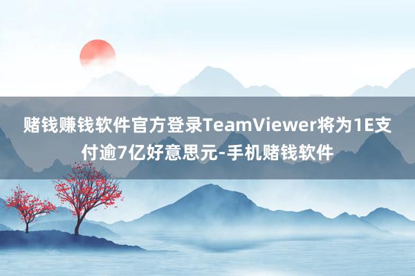 赌钱赚钱软件官方登录TeamViewer将为1E支付逾7亿好意思元-手机赌钱软件