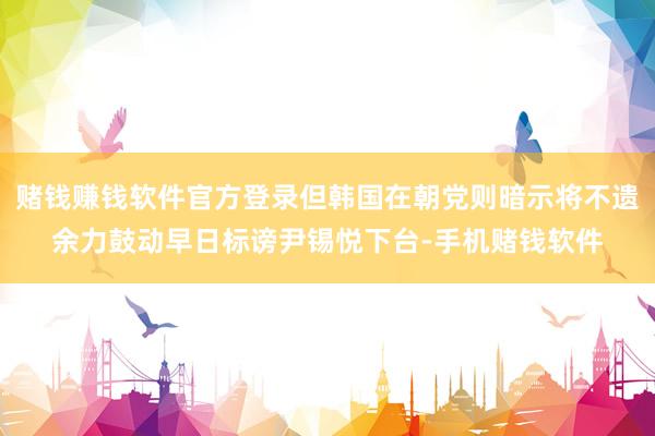 赌钱赚钱软件官方登录但韩国在朝党则暗示将不遗余力鼓动早日标谤尹锡悦下台-手机赌钱软件