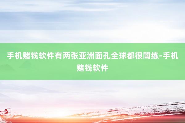 手机赌钱软件有两张亚洲面孔全球都很闇练-手机赌钱软件