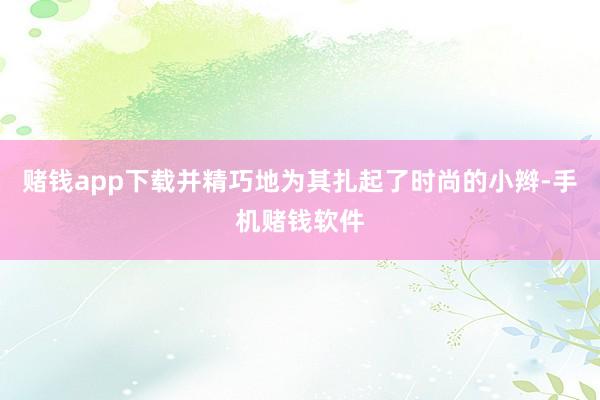 赌钱app下载并精巧地为其扎起了时尚的小辫-手机赌钱软件