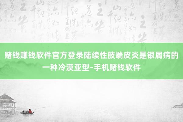 赌钱赚钱软件官方登录陆续性肢端皮炎是银屑病的一种冷漠亚型-手机赌钱软件